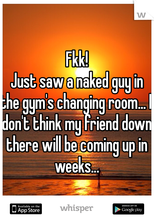 Fkk!
Just saw a naked guy in the gym's changing room... I don't think my friend down there will be coming up in weeks...