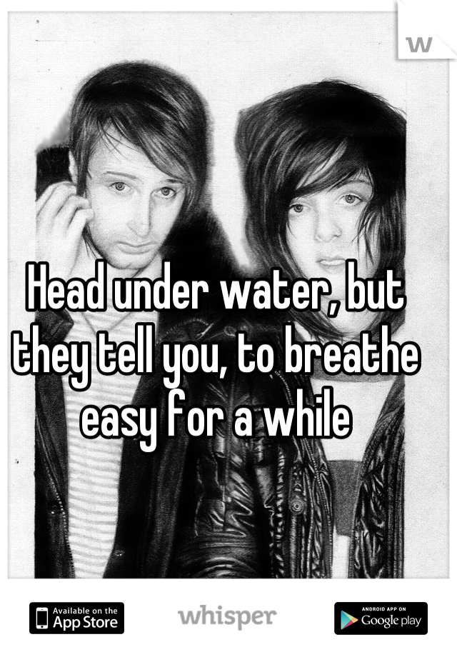 Head under water, but they tell you, to breathe easy for a while