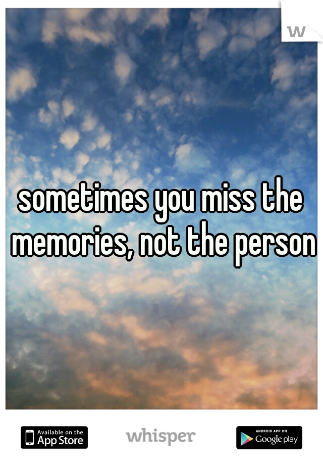 sometimes you miss the memories, not the person.
