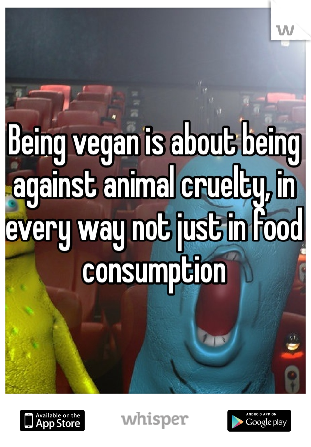 Being vegan is about being against animal cruelty, in every way not just in food consumption 