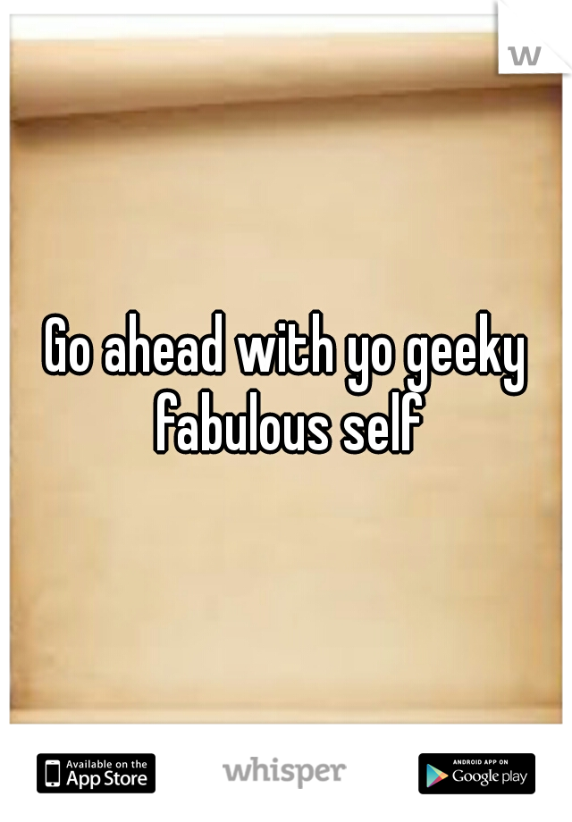 Go ahead with yo geeky fabulous self