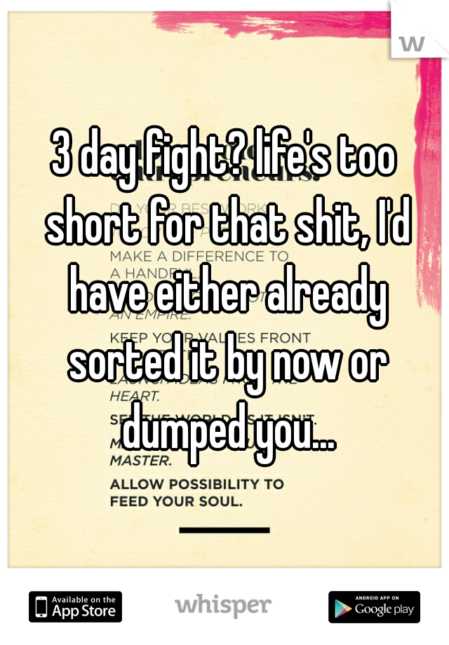 3 day fight? life's too short for that shit, I'd have either already sorted it by now or dumped you...
