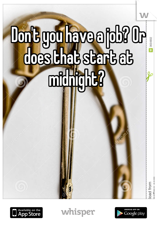 Don't you have a job? Or does that start at midnight? 