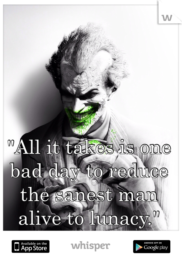 "All it takes is one bad day to reduce the sanest man alive to lunacy."