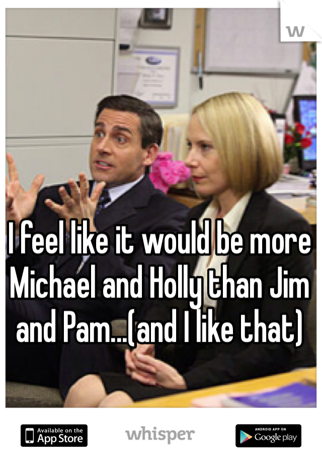 I feel like it would be more Michael and Holly than Jim and Pam...(and I like that)