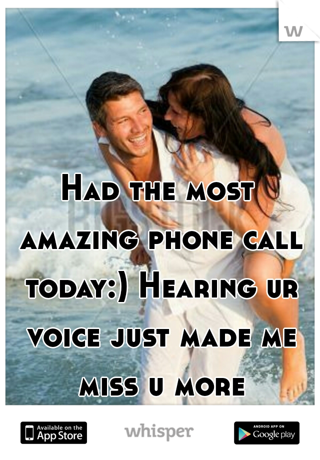 Had the most amazing phone call today:) Hearing ur voice just made me miss u more though...  