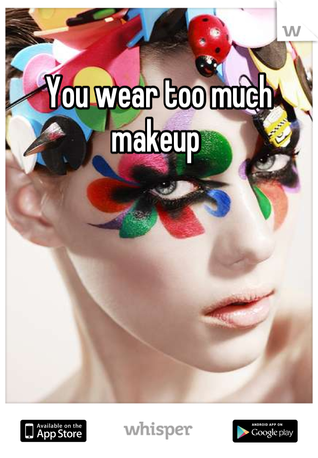 You wear too much makeup 