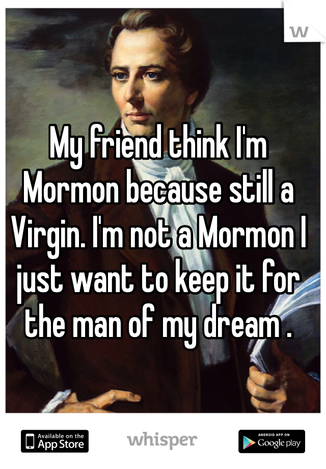 My friend think I'm Mormon because still a Virgin. I'm not a Mormon I just want to keep it for the man of my dream . 