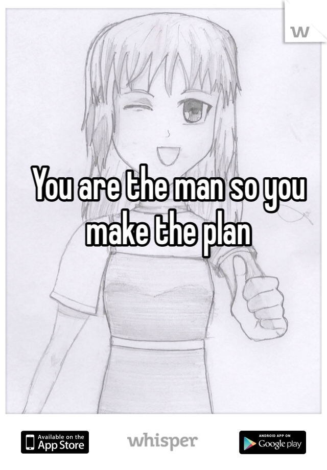 You are the man so you make the plan