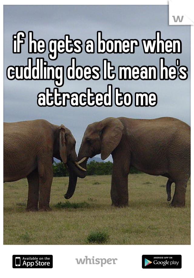 if he gets a boner when cuddling does It mean he's attracted to me 