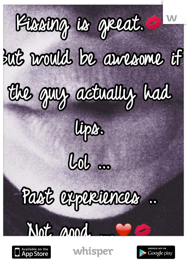 Kissing is great.💋
But would be awesome if the guy actually had lips.
Lol ...
Past experiences ..
Not good ._.❤️💋