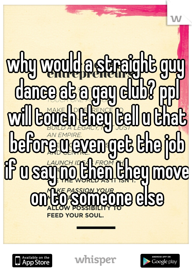 why would a straight guy dance at a gay club? ppl will touch they tell u that before u even get the job if u say no then they move on to someone else