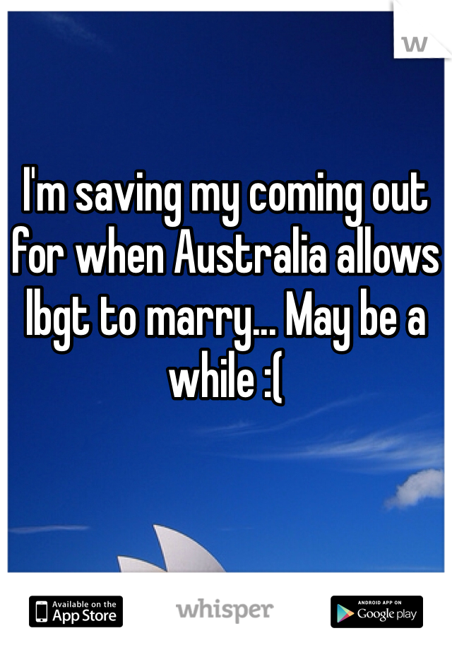 I'm saving my coming out for when Australia allows lbgt to marry... May be a while :(