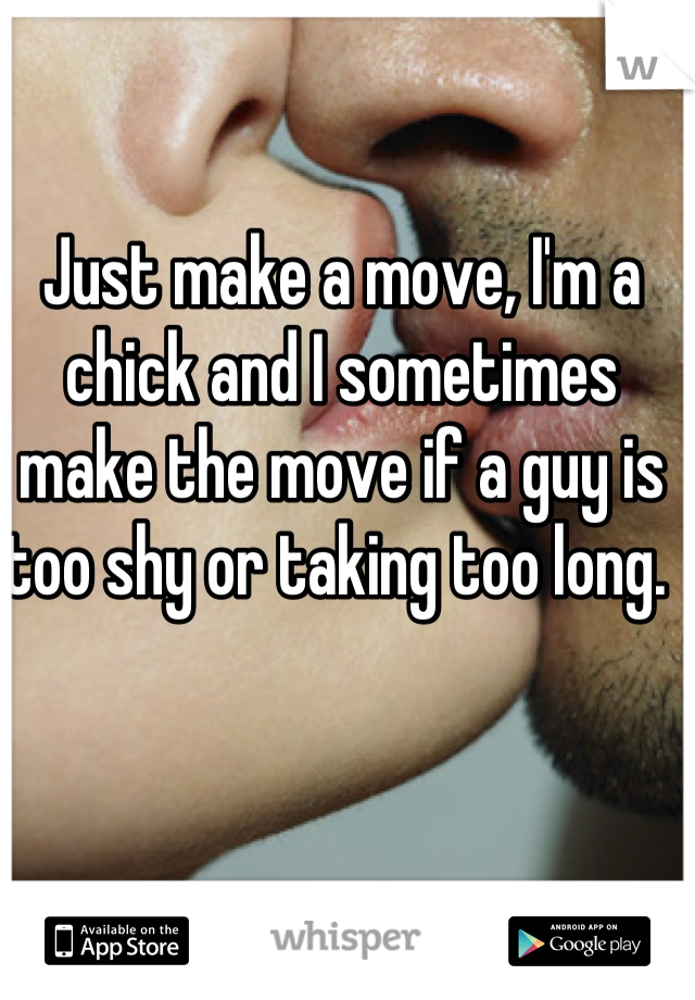 Just make a move, I'm a chick and I sometimes make the move if a guy is too shy or taking too long. 