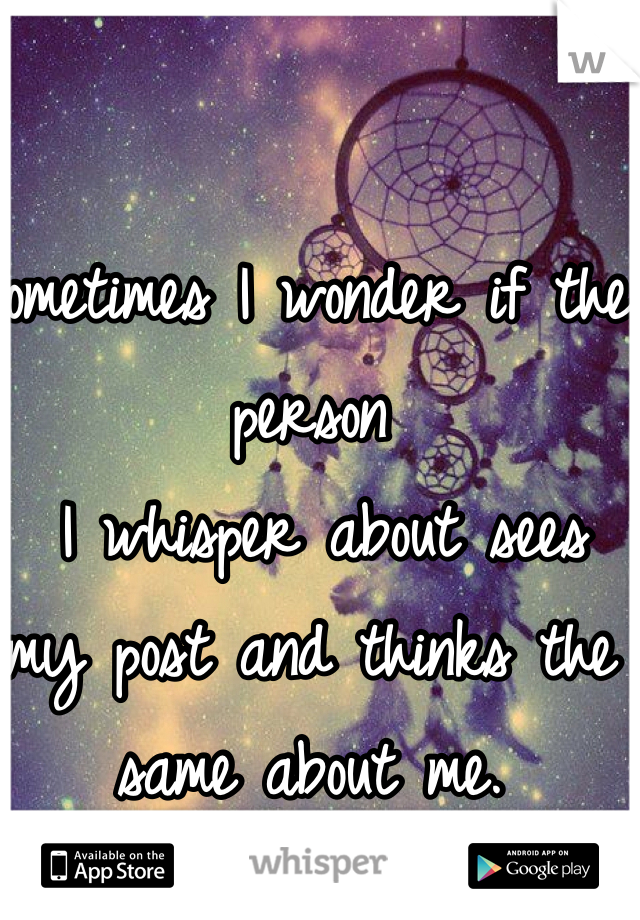 Sometimes I wonder if the person
 I whisper about sees my post and thinks the same about me. 