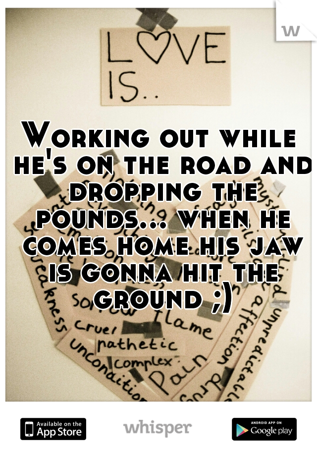 Working out while he's on the road and dropping the pounds... when he comes home his jaw is gonna hit the ground ;)
