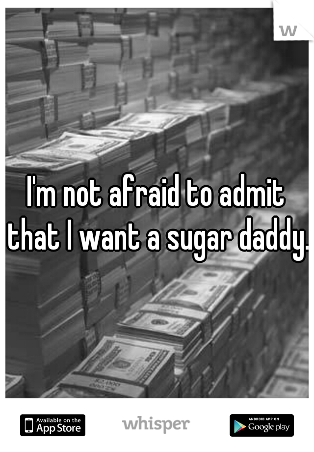 I'm not afraid to admit that I want a sugar daddy.
