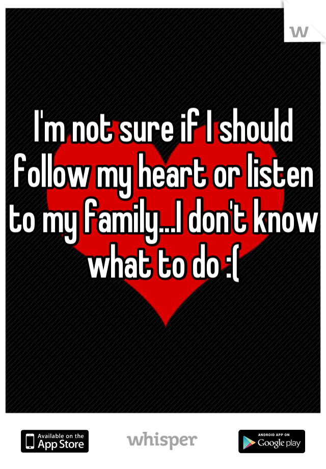 I'm not sure if I should follow my heart or listen to my family...I don't know what to do :(