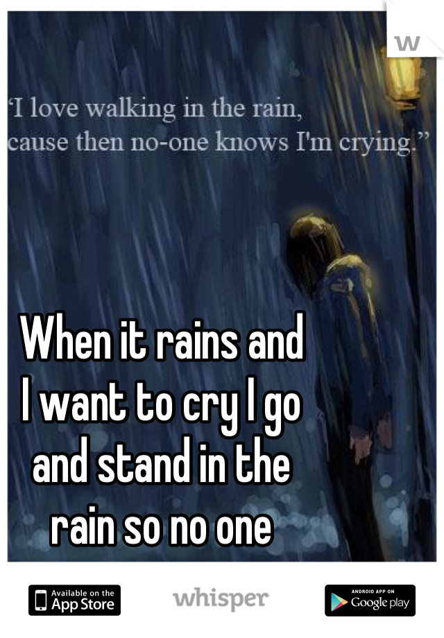 When it rains and 
I want to cry I go 
and stand in the 
rain so no one 
can see my tears 