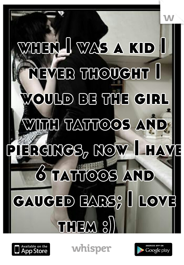 when I was a kid I never thought I would be the girl with tattoos and piercings, now I have 6 tattoos and gauged ears; I love them :)   