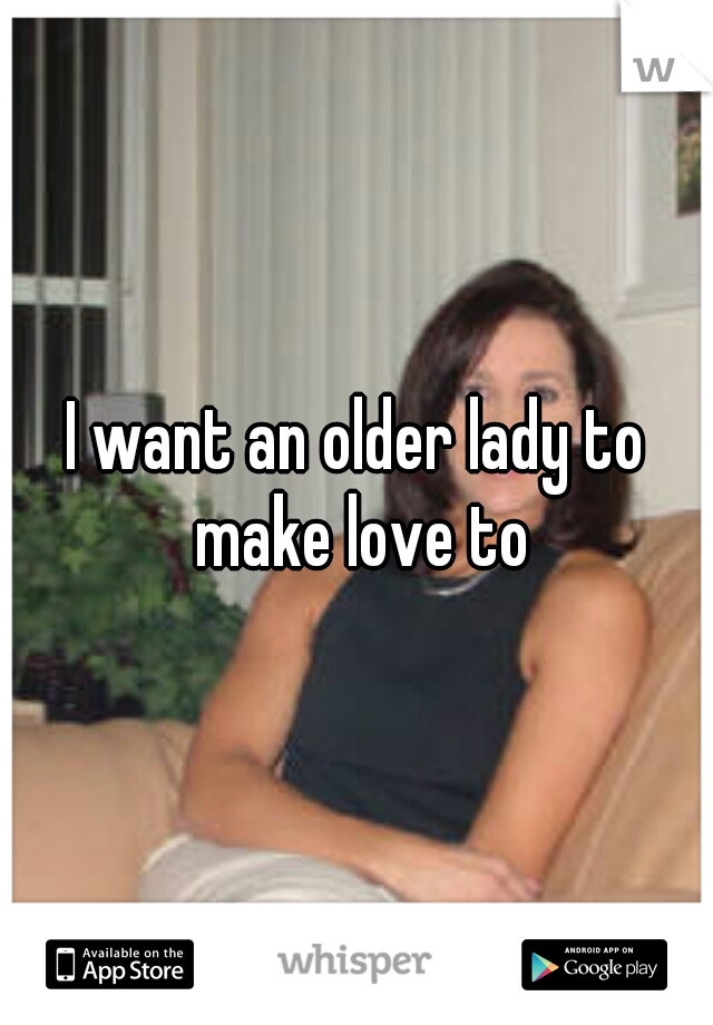 I want an older lady to make love to