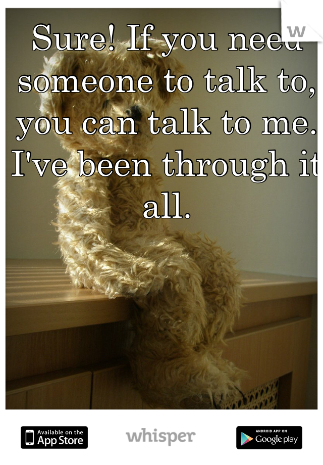 Sure! If you need someone to talk to, you can talk to me. I've been through it all. 