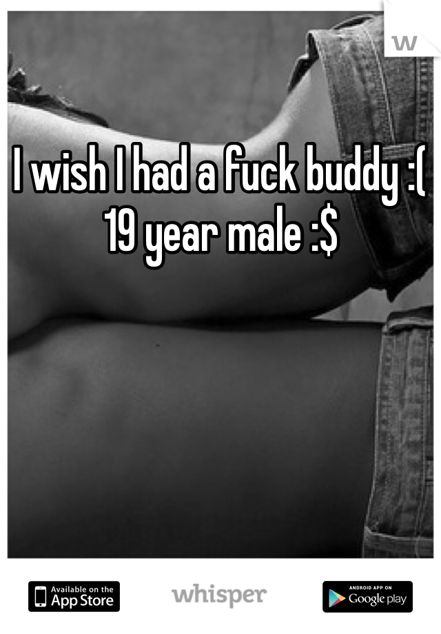 I wish I had a fuck buddy :(
19 year male :$