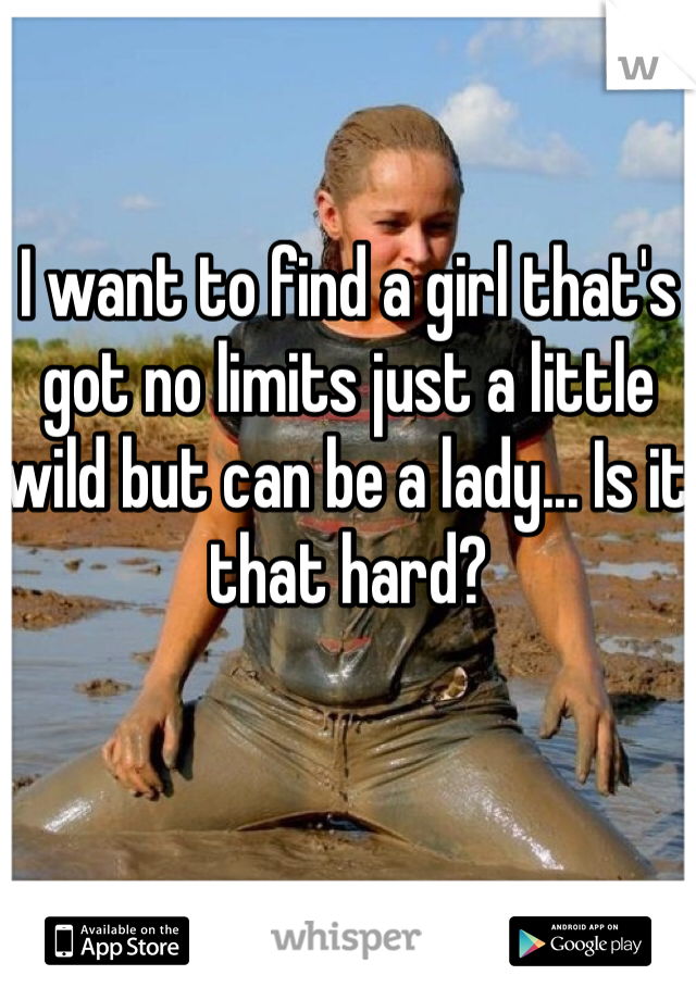 I want to find a girl that's got no limits just a little wild but can be a lady... Is it that hard? 