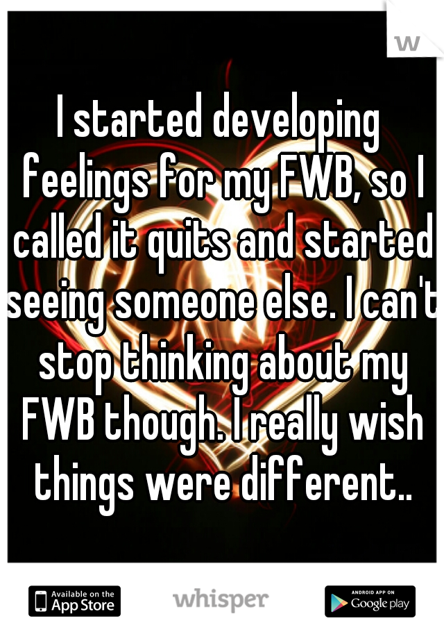 I started developing feelings for my FWB, so I called it quits and started seeing someone else. I can't stop thinking about my FWB though. I really wish things were different..