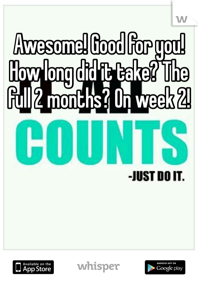 Awesome! Good for you! How long did it take? The full 2 months? On week 2!