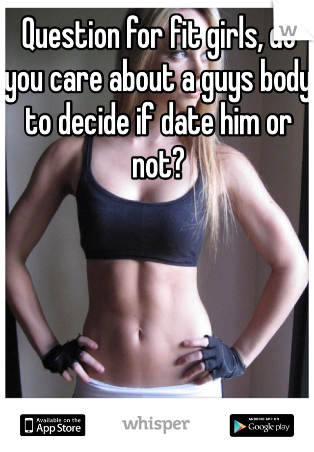 Question for fit girls, do you care about a guys body to decide if date him or not?