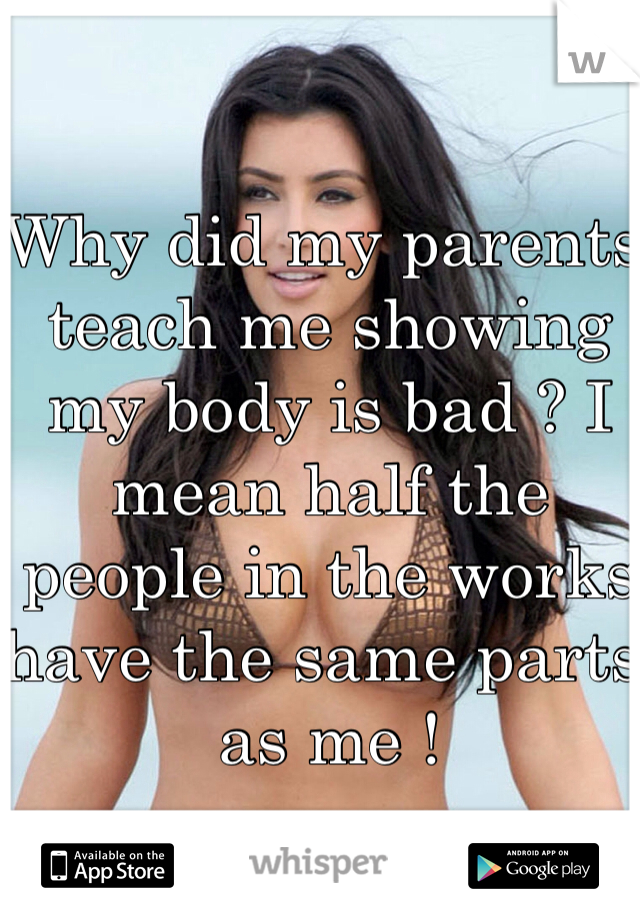 Why did my parents teach me showing my body is bad ? I mean half the people in the works have the same parts as me ! 