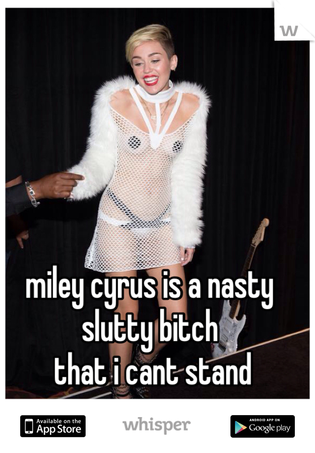 miley cyrus is a nasty slutty bitch
 that i cant stand
