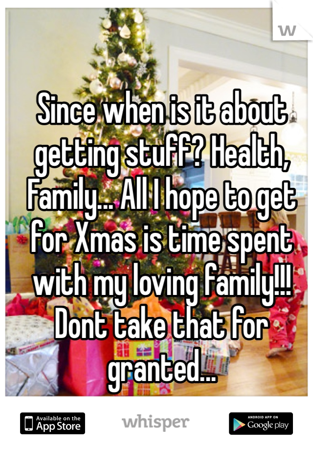 Since when is it about getting stuff? Health, Family... All I hope to get for Xmas is time spent with my loving family!!! Dont take that for granted...
