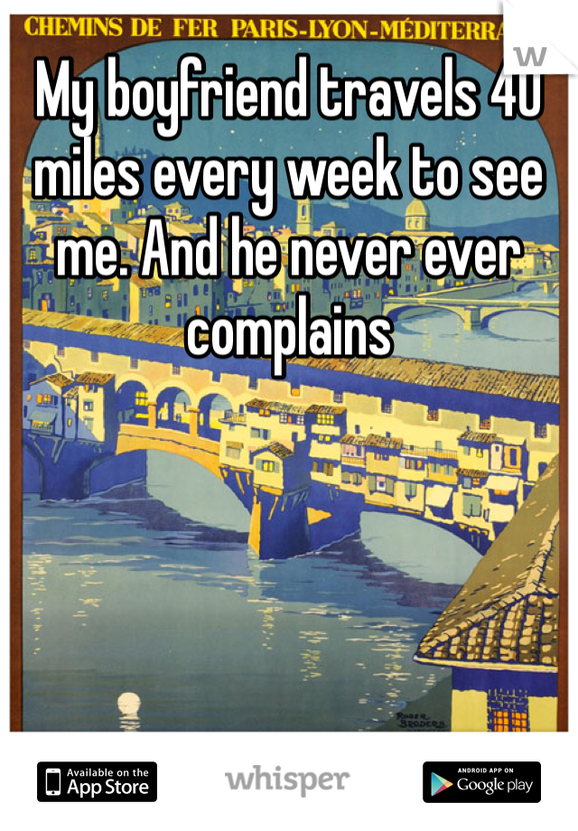 My boyfriend travels 40 miles every week to see me. And he never ever complains 