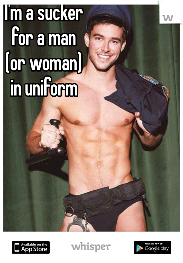 I'm a sucker 
for a man 
(or woman) 
in uniform 