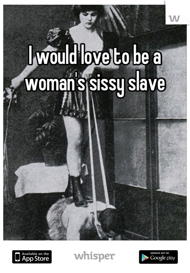 I would love to be a woman's sissy slave