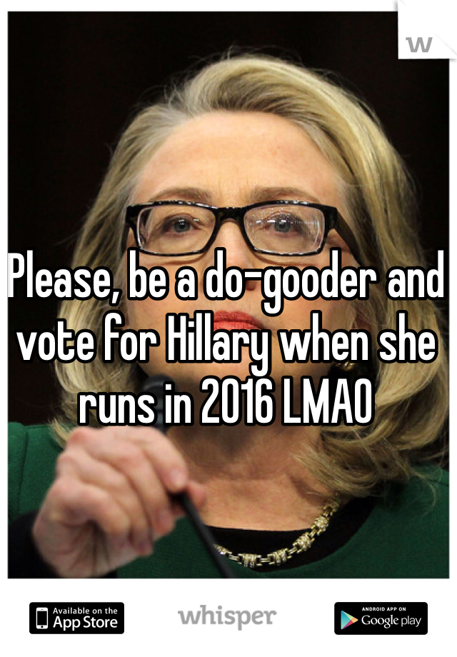 Please, be a do-gooder and vote for Hillary when she runs in 2016 LMAO