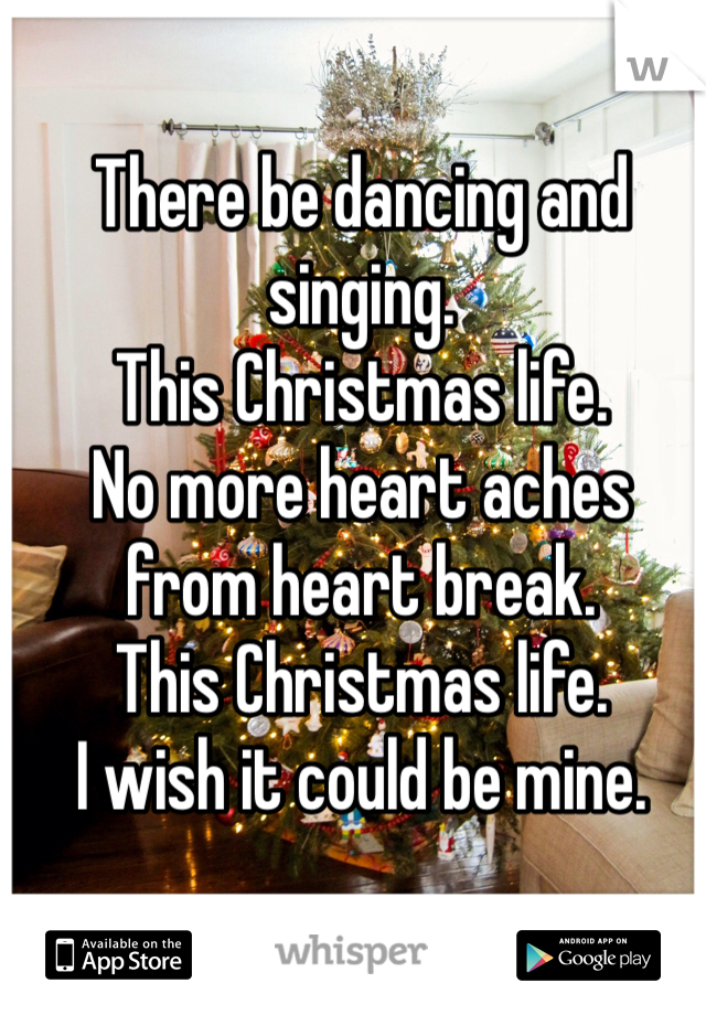 There be dancing and singing.
This Christmas life.
No more heart aches from heart break.
This Christmas life.
I wish it could be mine.