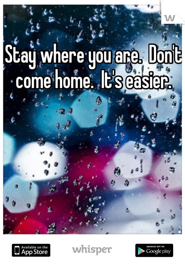 Stay where you are.  Don't come home.  It's easier.