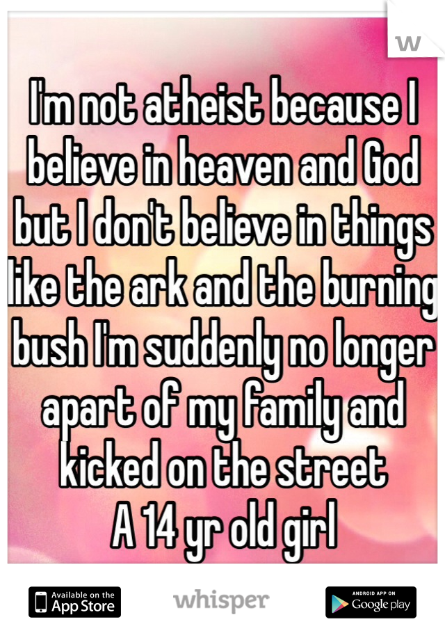 I'm not atheist because I believe in heaven and God but I don't believe in things like the ark and the burning bush I'm suddenly no longer apart of my family and kicked on the street 
A 14 yr old girl