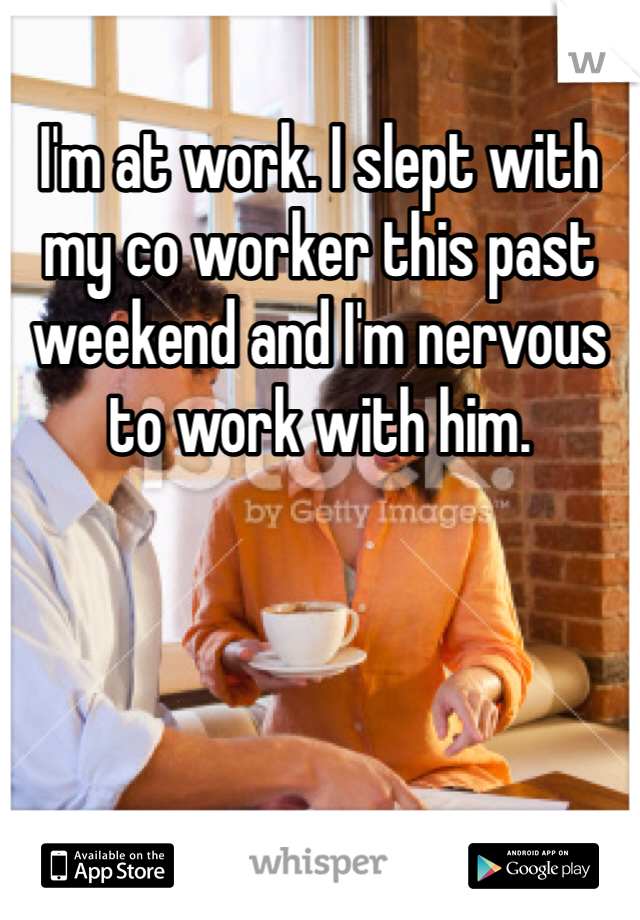 I'm at work. I slept with my co worker this past weekend and I'm nervous to work with him. 