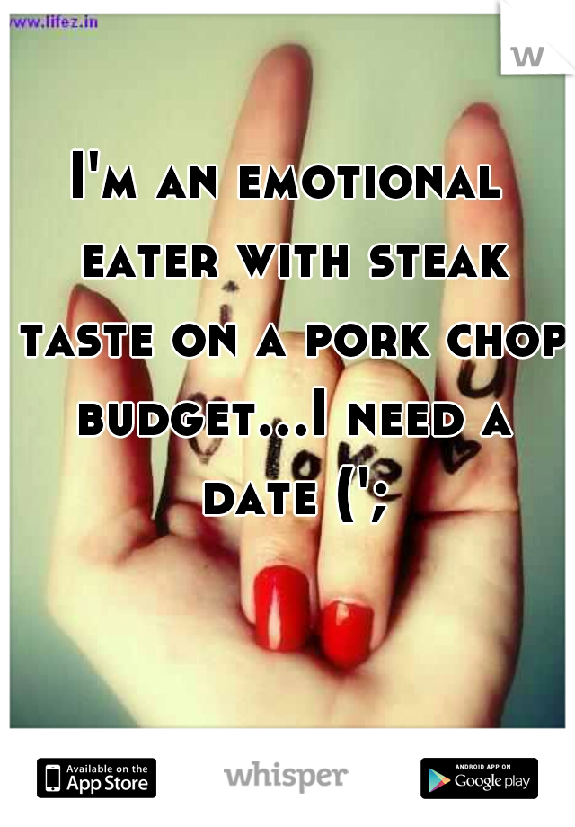I'm an emotional eater with steak taste on a pork chop budget...I need a date (';
