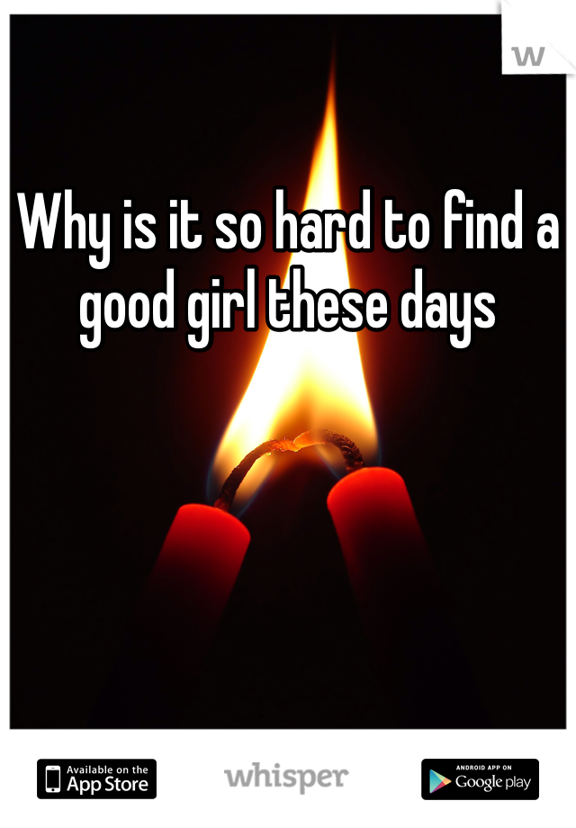 Why is it so hard to find a good girl these days 
