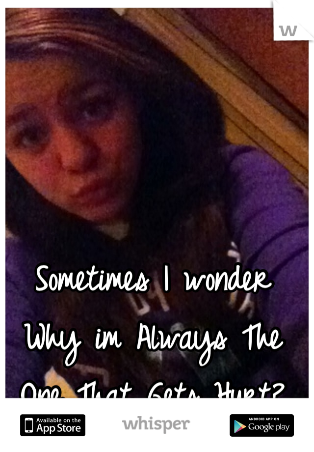 Sometimes I wonder Why im Always The One That Gets Hurt?