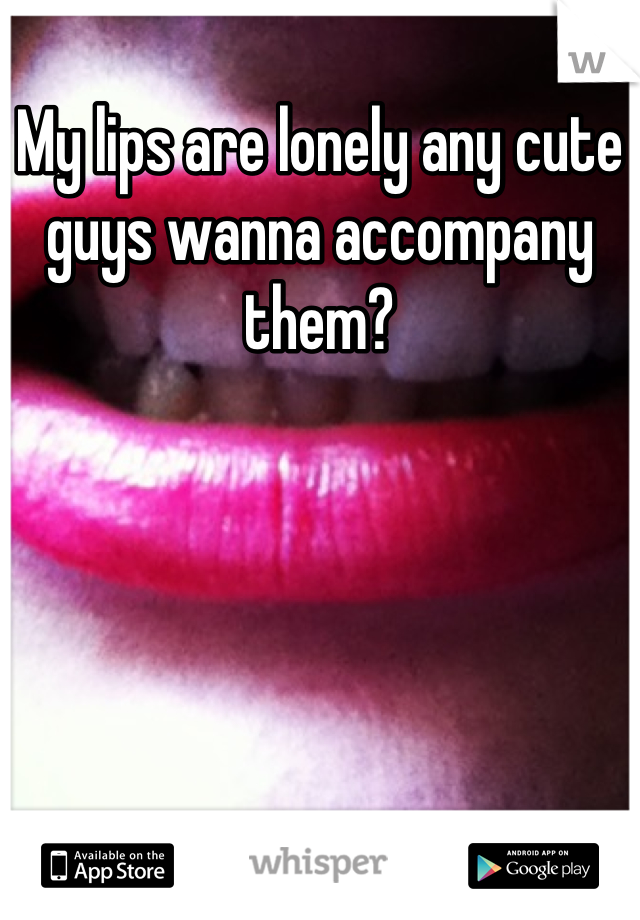 My lips are lonely any cute guys wanna accompany them?