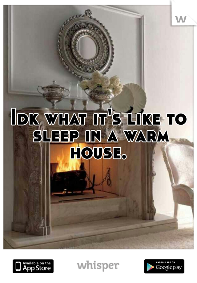 Idk what it's like to sleep in a warm house. 