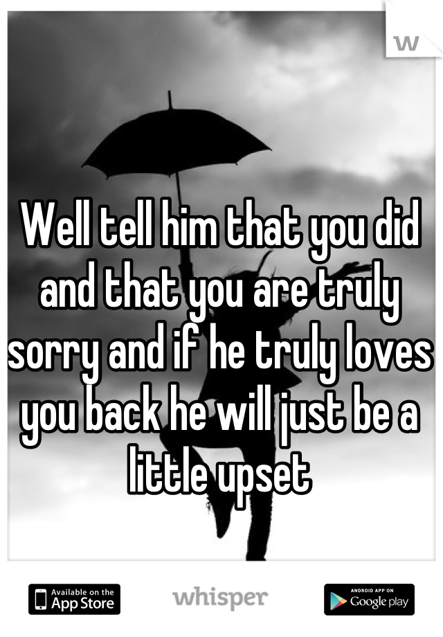 Well tell him that you did and that you are truly sorry and if he truly loves you back he will just be a little upset