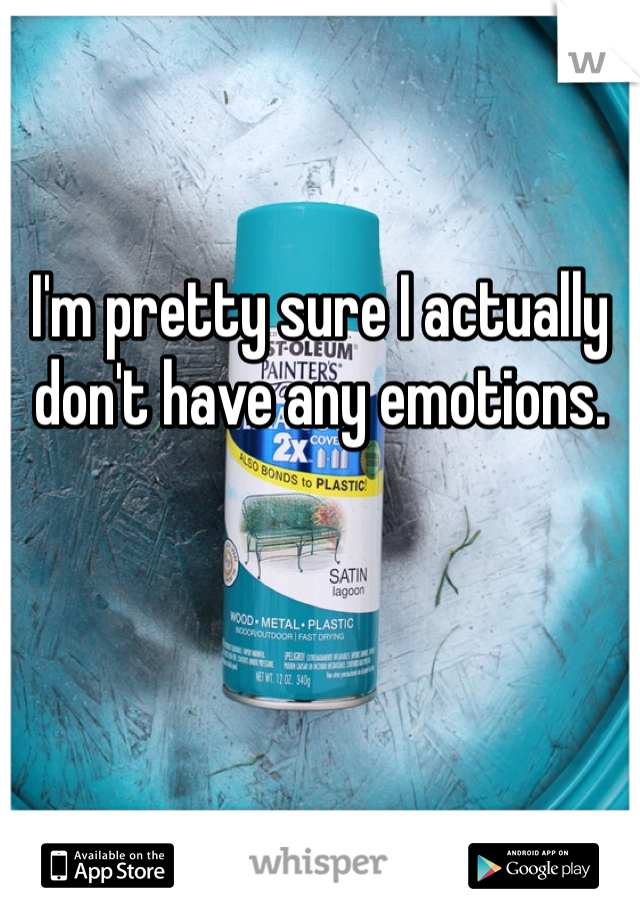 I'm pretty sure I actually don't have any emotions. 