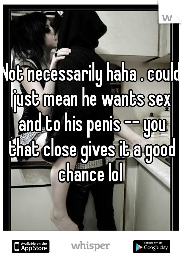 Not necessarily haha . could just mean he wants sex and to his penis -- you that close gives it a good chance lol 
